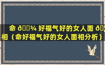 命 🌾 好福气好的女人面 🦋 相（命好福气好的女人面相分析）